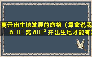 离开出生地发展的命格（算命说我 🍀 离 🌲 开出生地才能有发展）